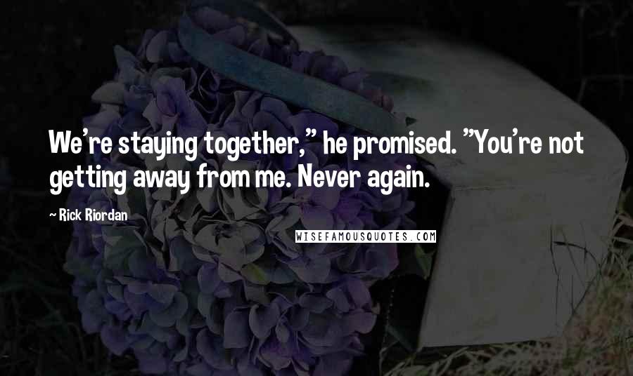 Rick Riordan Quotes: We're staying together," he promised. "You're not getting away from me. Never again.