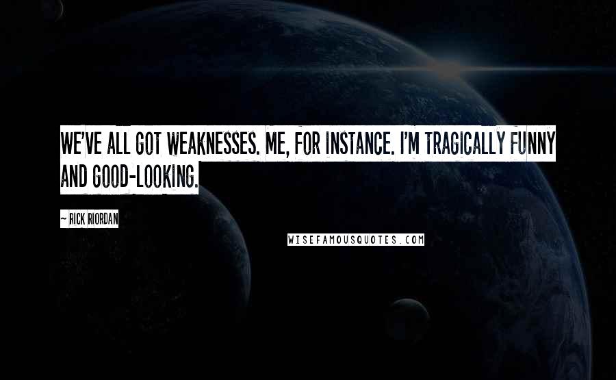 Rick Riordan Quotes: We've all got weaknesses. Me, for instance. I'm tragically funny and good-looking.