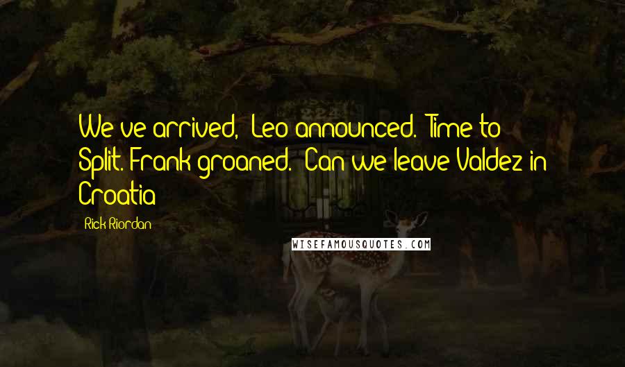 Rick Riordan Quotes: We've arrived," Leo announced. "Time to Split."Frank groaned. "Can we leave Valdez in Croatia?