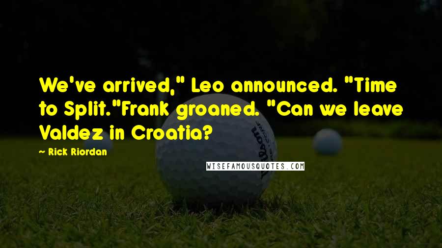 Rick Riordan Quotes: We've arrived," Leo announced. "Time to Split."Frank groaned. "Can we leave Valdez in Croatia?