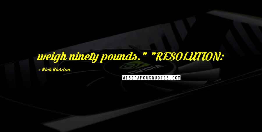 Rick Riordan Quotes: weigh ninety pounds." "RESOLUTION: