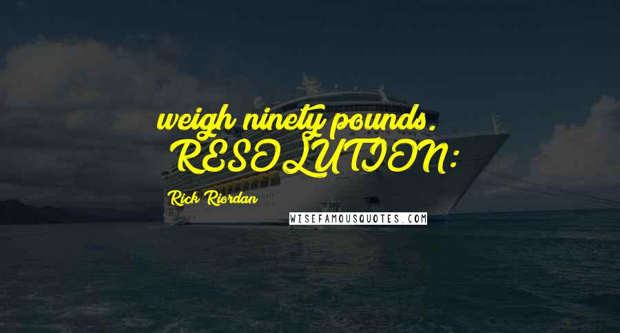 Rick Riordan Quotes: weigh ninety pounds." "RESOLUTION: