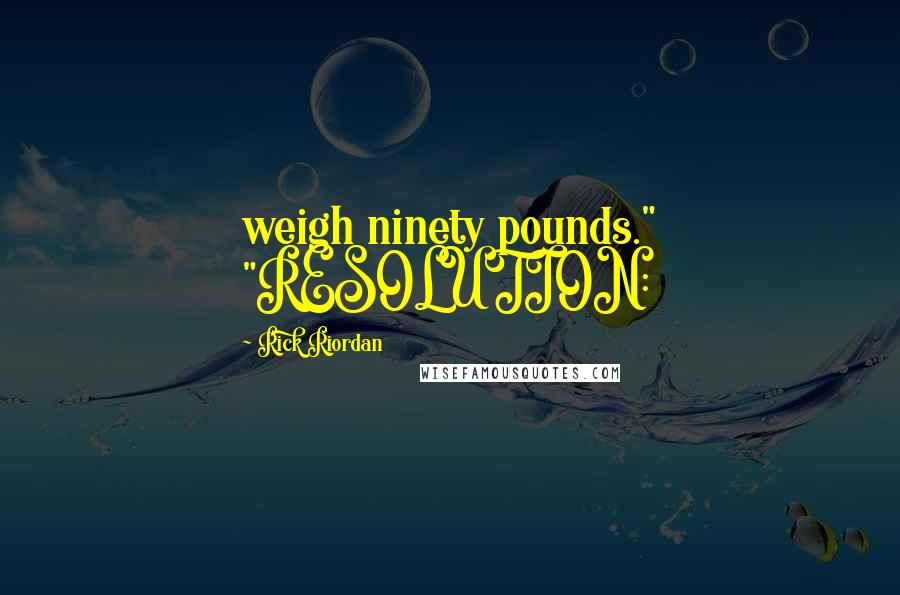 Rick Riordan Quotes: weigh ninety pounds." "RESOLUTION: