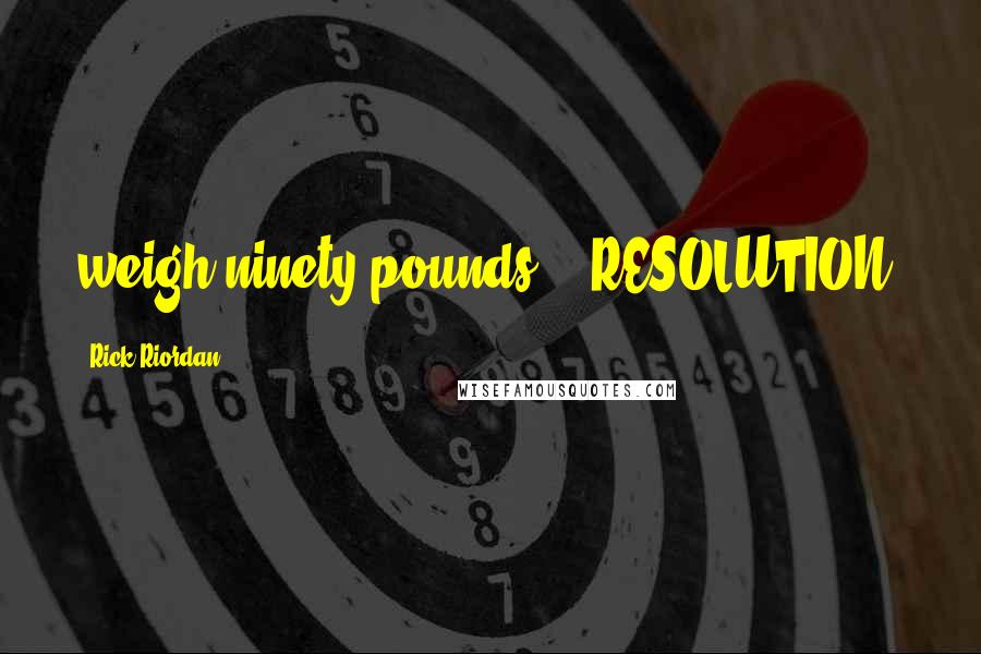 Rick Riordan Quotes: weigh ninety pounds." "RESOLUTION: