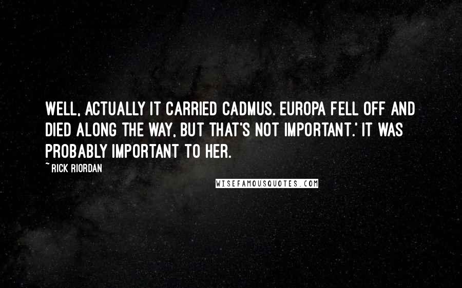 Rick Riordan Quotes: Well, actually it carried Cadmus. Europa fell off and died along the way, but that's not important.' It was probably important to her.