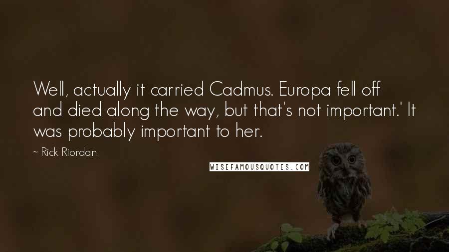 Rick Riordan Quotes: Well, actually it carried Cadmus. Europa fell off and died along the way, but that's not important.' It was probably important to her.