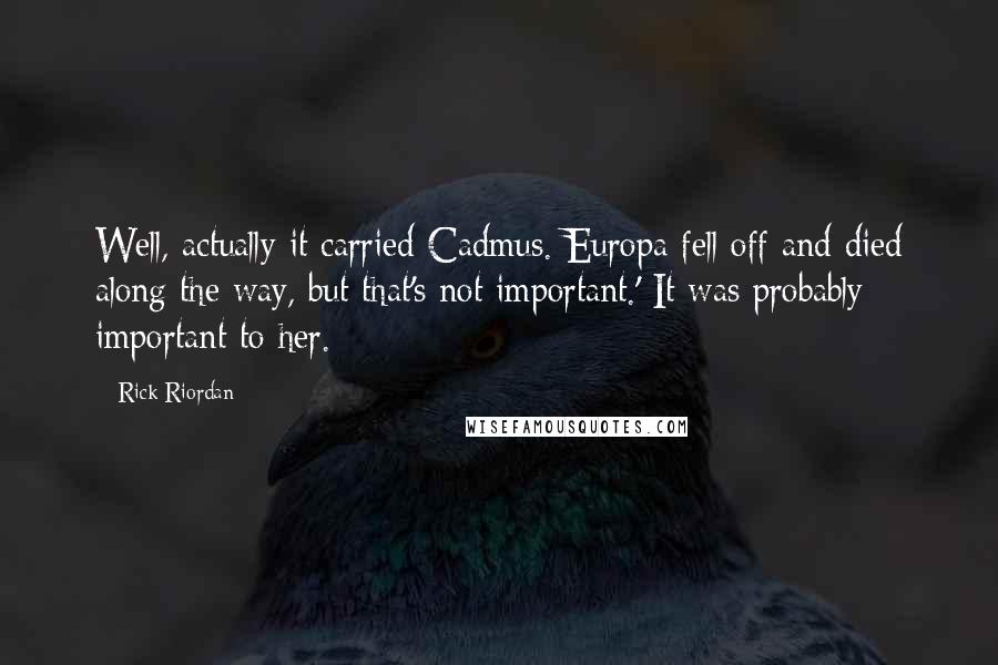 Rick Riordan Quotes: Well, actually it carried Cadmus. Europa fell off and died along the way, but that's not important.' It was probably important to her.