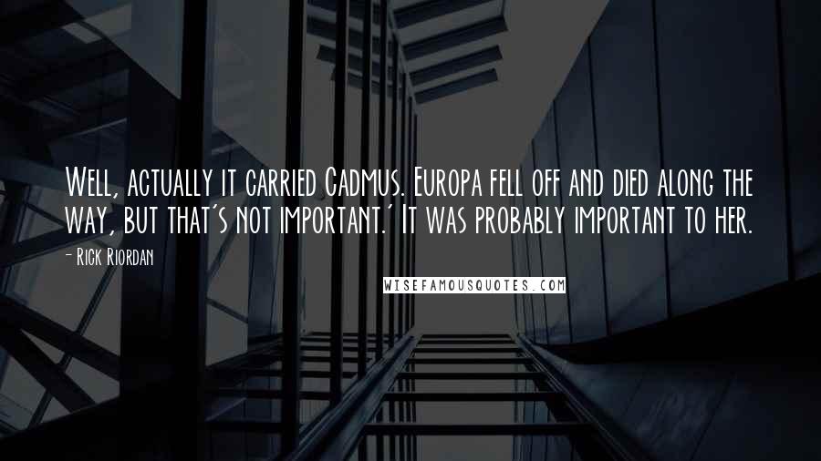 Rick Riordan Quotes: Well, actually it carried Cadmus. Europa fell off and died along the way, but that's not important.' It was probably important to her.