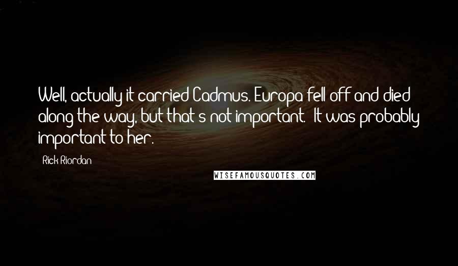 Rick Riordan Quotes: Well, actually it carried Cadmus. Europa fell off and died along the way, but that's not important.' It was probably important to her.