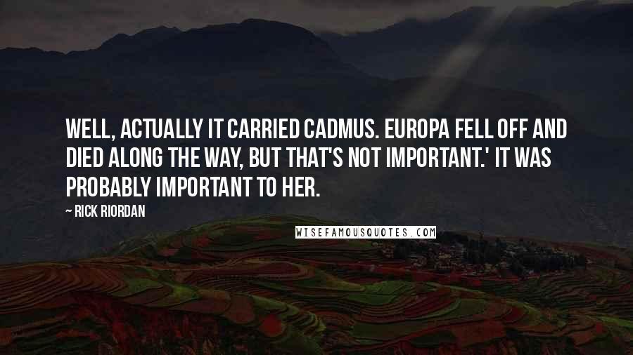 Rick Riordan Quotes: Well, actually it carried Cadmus. Europa fell off and died along the way, but that's not important.' It was probably important to her.