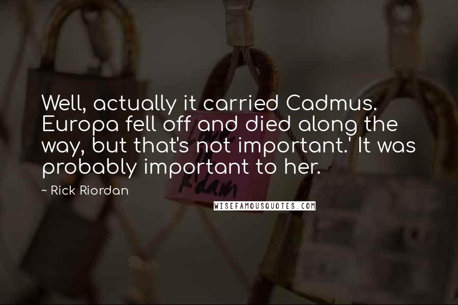 Rick Riordan Quotes: Well, actually it carried Cadmus. Europa fell off and died along the way, but that's not important.' It was probably important to her.