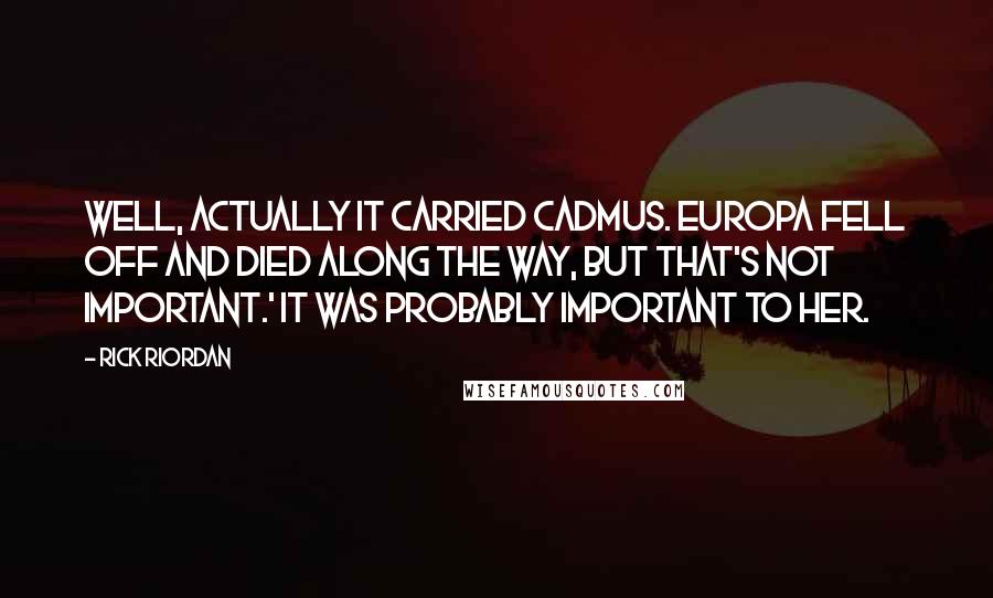 Rick Riordan Quotes: Well, actually it carried Cadmus. Europa fell off and died along the way, but that's not important.' It was probably important to her.