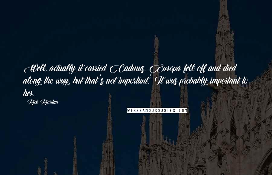 Rick Riordan Quotes: Well, actually it carried Cadmus. Europa fell off and died along the way, but that's not important.' It was probably important to her.