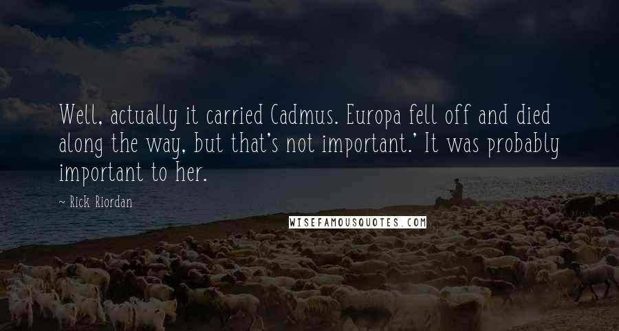 Rick Riordan Quotes: Well, actually it carried Cadmus. Europa fell off and died along the way, but that's not important.' It was probably important to her.