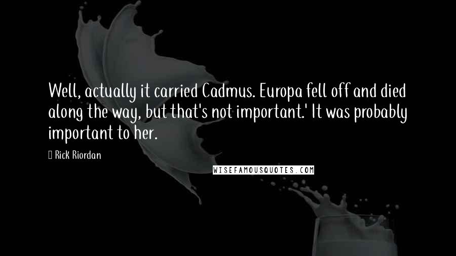 Rick Riordan Quotes: Well, actually it carried Cadmus. Europa fell off and died along the way, but that's not important.' It was probably important to her.