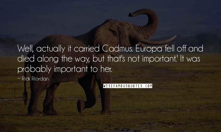 Rick Riordan Quotes: Well, actually it carried Cadmus. Europa fell off and died along the way, but that's not important.' It was probably important to her.