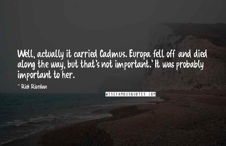 Rick Riordan Quotes: Well, actually it carried Cadmus. Europa fell off and died along the way, but that's not important.' It was probably important to her.