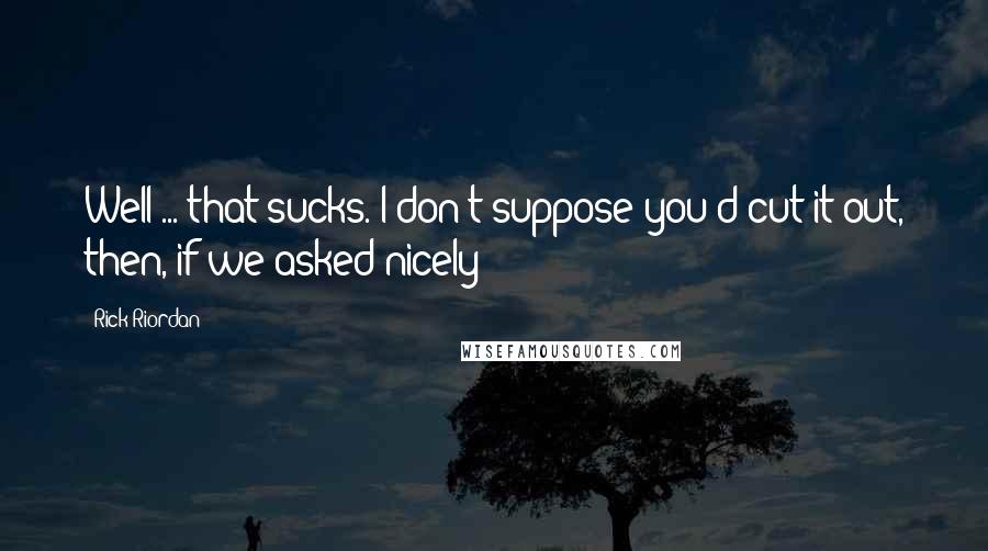 Rick Riordan Quotes: Well ... that sucks. I don't suppose you'd cut it out, then, if we asked nicely?