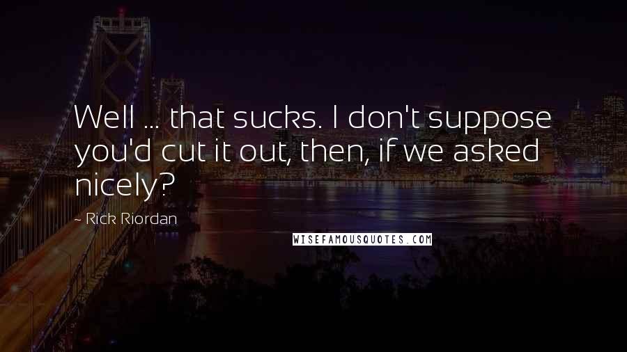 Rick Riordan Quotes: Well ... that sucks. I don't suppose you'd cut it out, then, if we asked nicely?