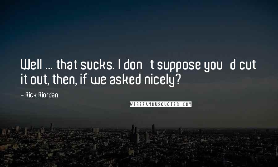 Rick Riordan Quotes: Well ... that sucks. I don't suppose you'd cut it out, then, if we asked nicely?