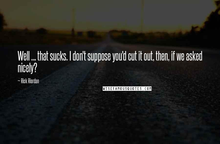 Rick Riordan Quotes: Well ... that sucks. I don't suppose you'd cut it out, then, if we asked nicely?