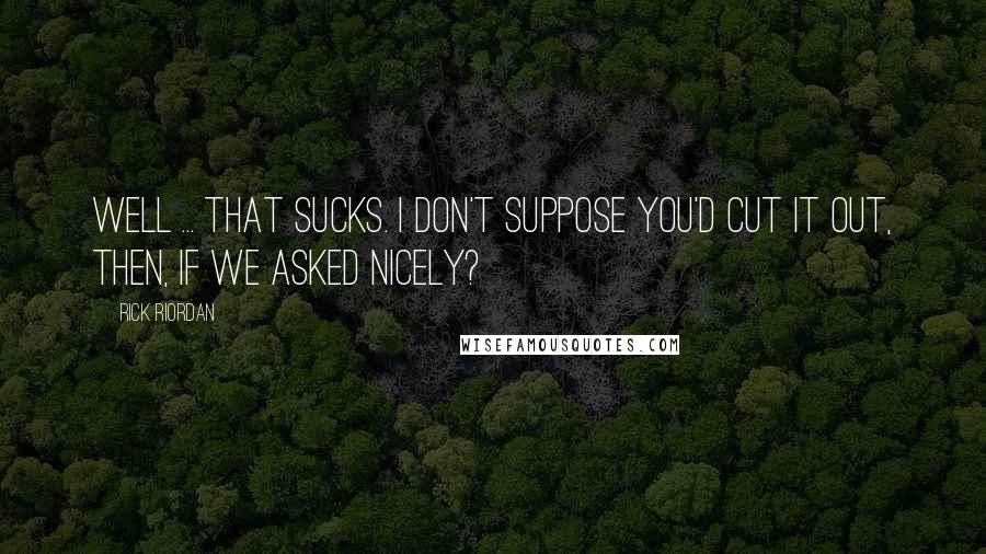 Rick Riordan Quotes: Well ... that sucks. I don't suppose you'd cut it out, then, if we asked nicely?