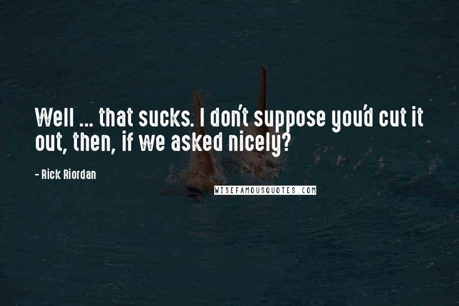 Rick Riordan Quotes: Well ... that sucks. I don't suppose you'd cut it out, then, if we asked nicely?