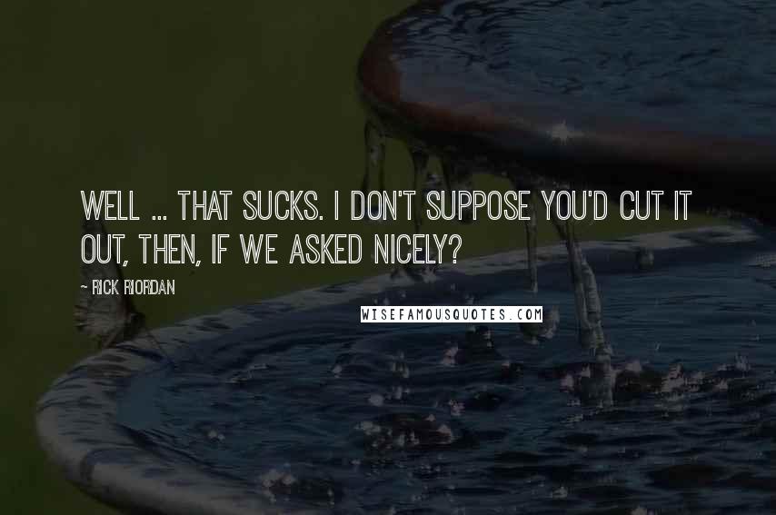 Rick Riordan Quotes: Well ... that sucks. I don't suppose you'd cut it out, then, if we asked nicely?