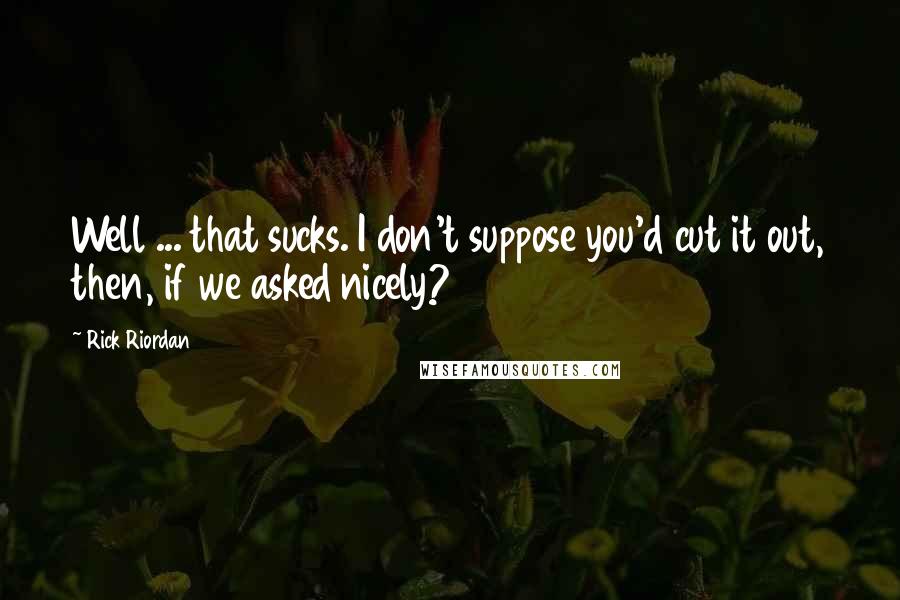 Rick Riordan Quotes: Well ... that sucks. I don't suppose you'd cut it out, then, if we asked nicely?