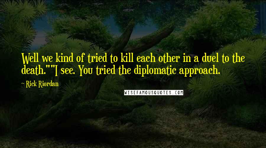 Rick Riordan Quotes: Well we kind of tried to kill each other in a duel to the death.""I see. You tried the diplomatic approach.