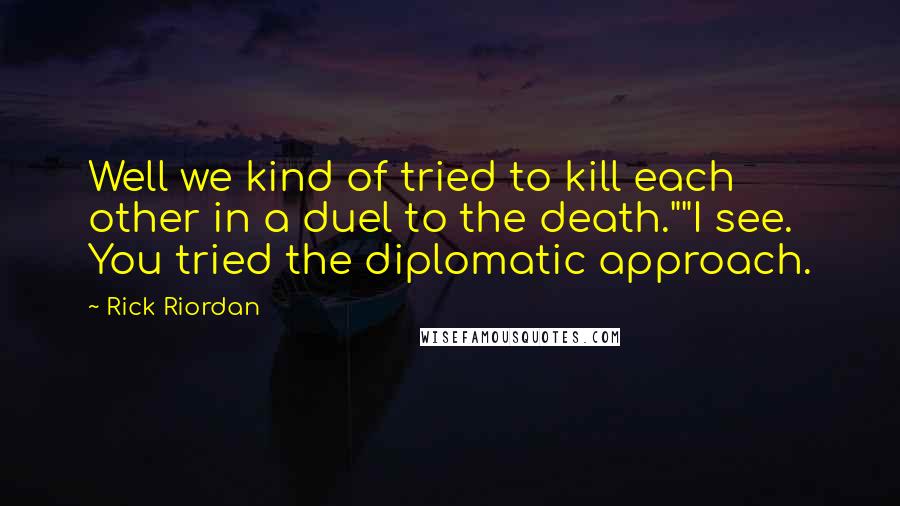 Rick Riordan Quotes: Well we kind of tried to kill each other in a duel to the death.""I see. You tried the diplomatic approach.