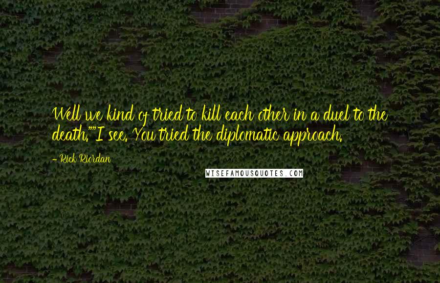 Rick Riordan Quotes: Well we kind of tried to kill each other in a duel to the death.""I see. You tried the diplomatic approach.