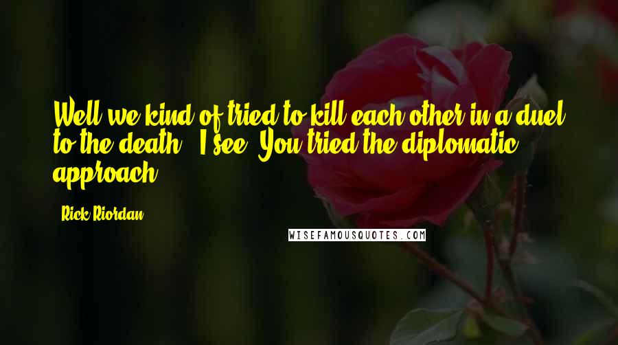 Rick Riordan Quotes: Well we kind of tried to kill each other in a duel to the death.""I see. You tried the diplomatic approach.