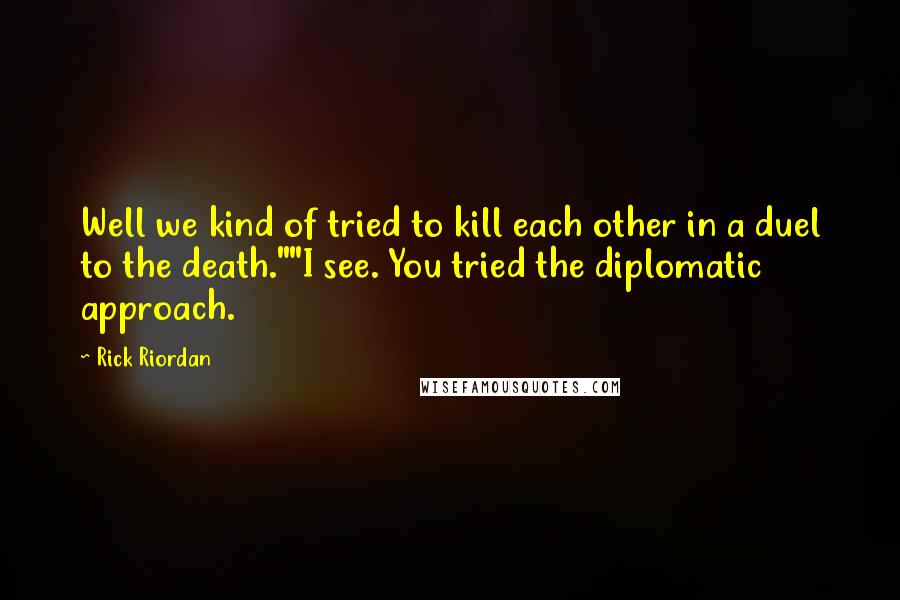 Rick Riordan Quotes: Well we kind of tried to kill each other in a duel to the death.""I see. You tried the diplomatic approach.