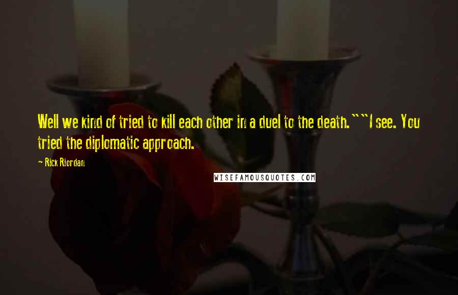 Rick Riordan Quotes: Well we kind of tried to kill each other in a duel to the death.""I see. You tried the diplomatic approach.