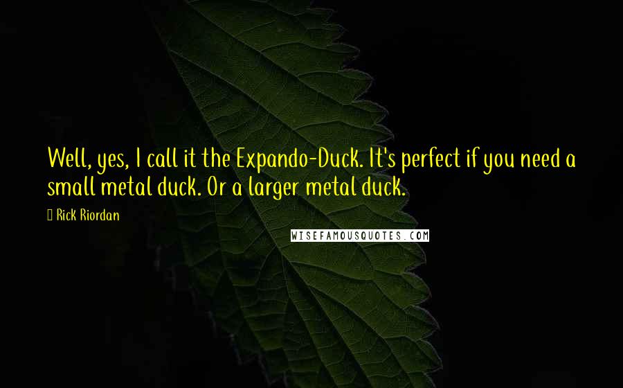 Rick Riordan Quotes: Well, yes, I call it the Expando-Duck. It's perfect if you need a small metal duck. Or a larger metal duck.