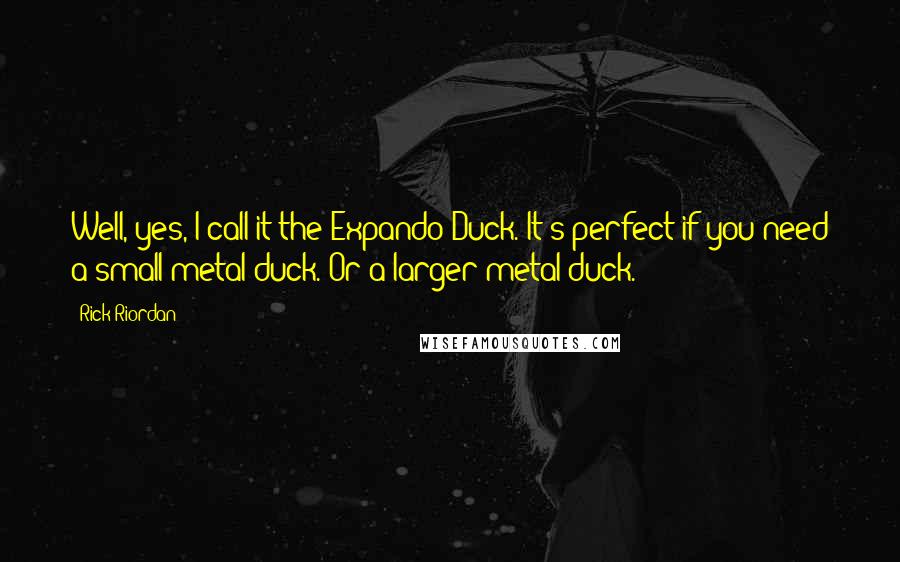 Rick Riordan Quotes: Well, yes, I call it the Expando-Duck. It's perfect if you need a small metal duck. Or a larger metal duck.