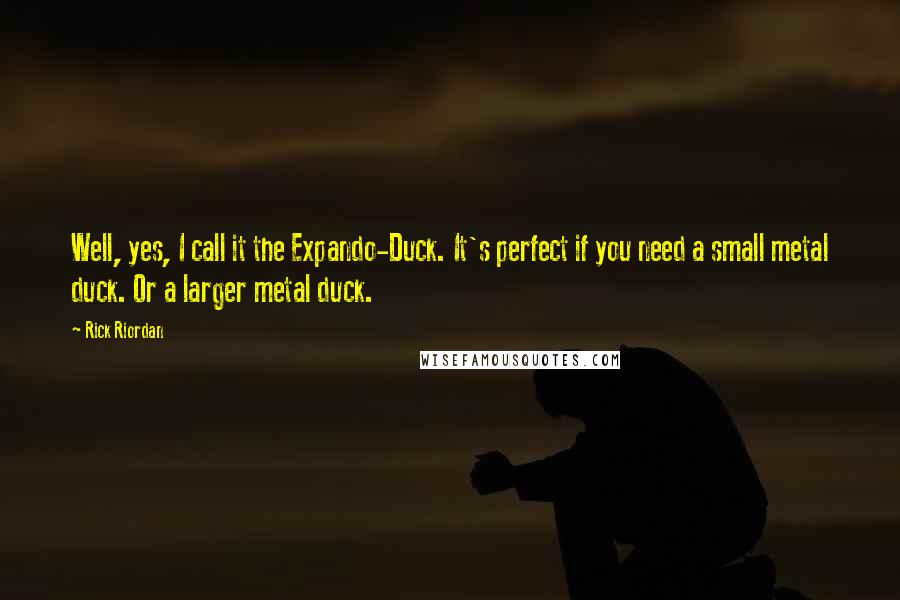 Rick Riordan Quotes: Well, yes, I call it the Expando-Duck. It's perfect if you need a small metal duck. Or a larger metal duck.