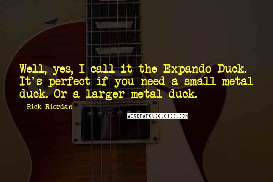 Rick Riordan Quotes: Well, yes, I call it the Expando-Duck. It's perfect if you need a small metal duck. Or a larger metal duck.