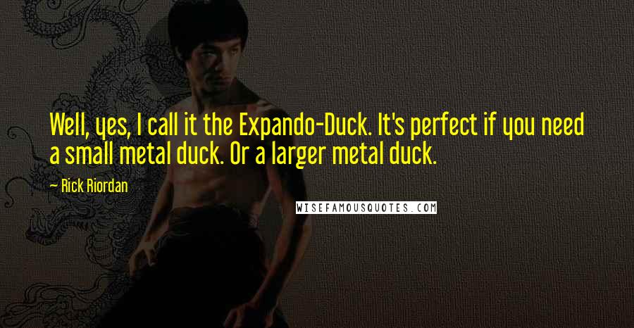 Rick Riordan Quotes: Well, yes, I call it the Expando-Duck. It's perfect if you need a small metal duck. Or a larger metal duck.