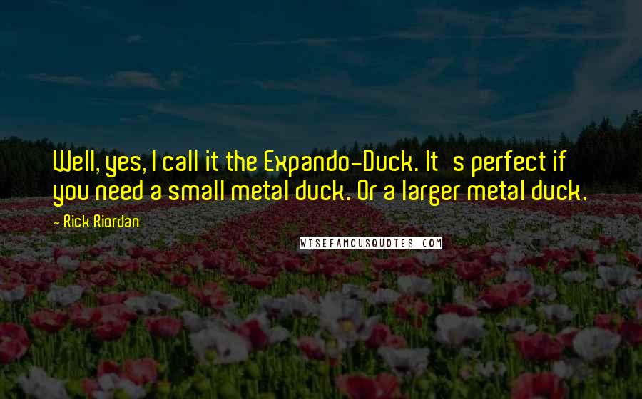 Rick Riordan Quotes: Well, yes, I call it the Expando-Duck. It's perfect if you need a small metal duck. Or a larger metal duck.