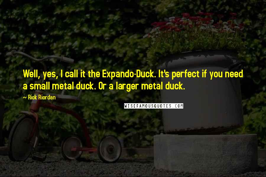Rick Riordan Quotes: Well, yes, I call it the Expando-Duck. It's perfect if you need a small metal duck. Or a larger metal duck.