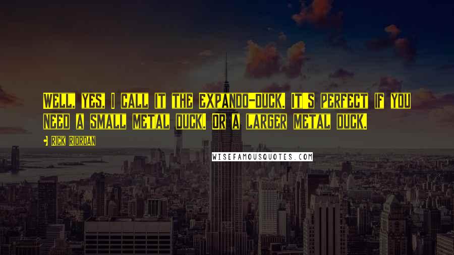 Rick Riordan Quotes: Well, yes, I call it the Expando-Duck. It's perfect if you need a small metal duck. Or a larger metal duck.