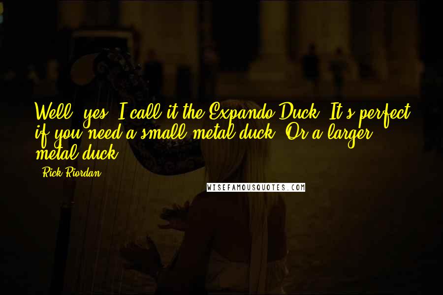 Rick Riordan Quotes: Well, yes, I call it the Expando-Duck. It's perfect if you need a small metal duck. Or a larger metal duck.
