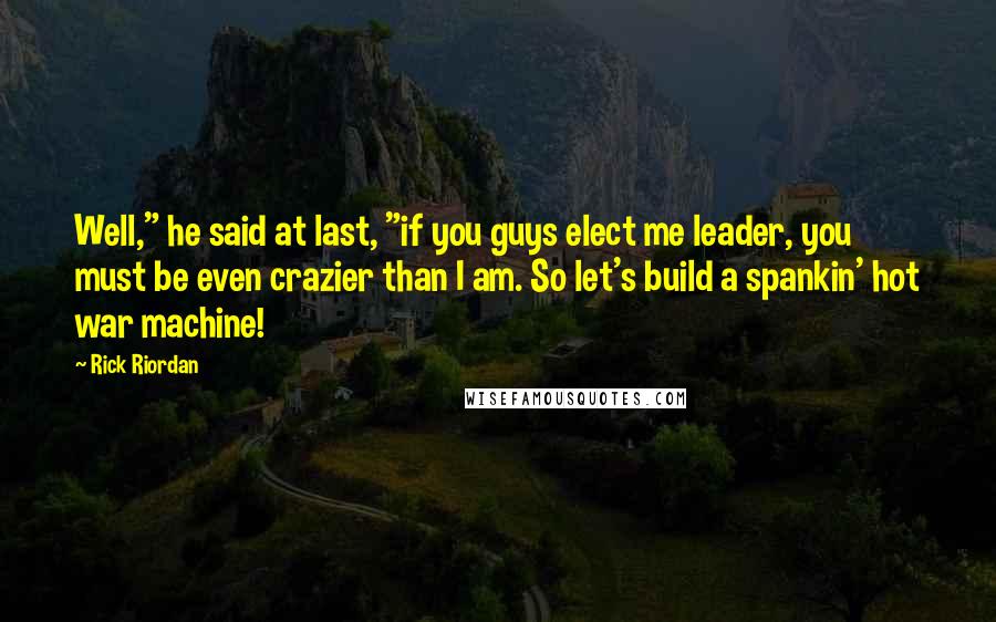 Rick Riordan Quotes: Well," he said at last, "if you guys elect me leader, you must be even crazier than I am. So let's build a spankin' hot war machine!