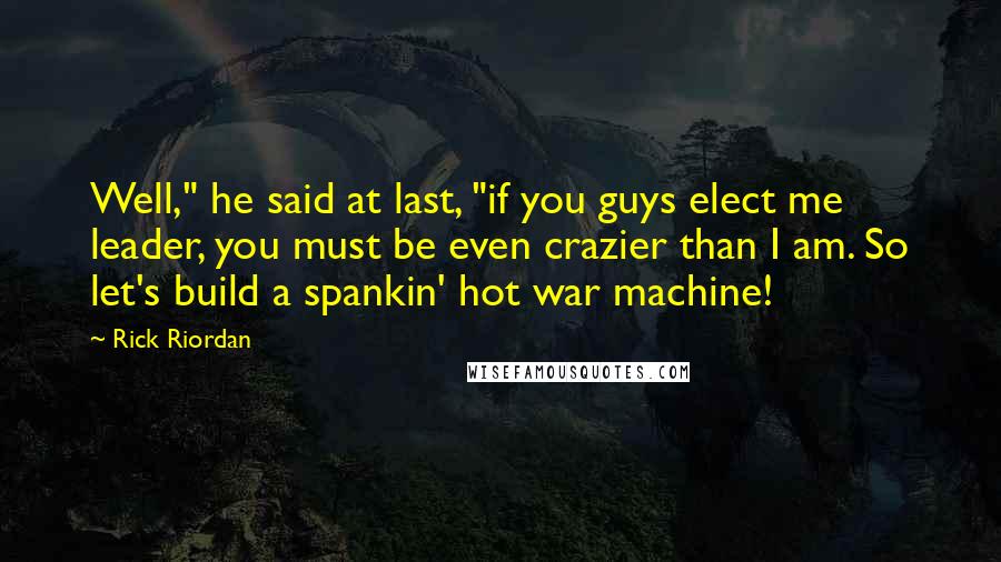 Rick Riordan Quotes: Well," he said at last, "if you guys elect me leader, you must be even crazier than I am. So let's build a spankin' hot war machine!