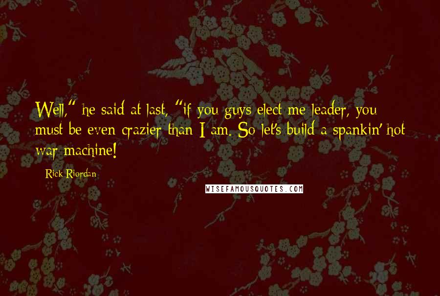 Rick Riordan Quotes: Well," he said at last, "if you guys elect me leader, you must be even crazier than I am. So let's build a spankin' hot war machine!