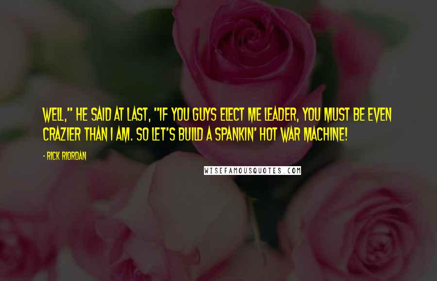 Rick Riordan Quotes: Well," he said at last, "if you guys elect me leader, you must be even crazier than I am. So let's build a spankin' hot war machine!