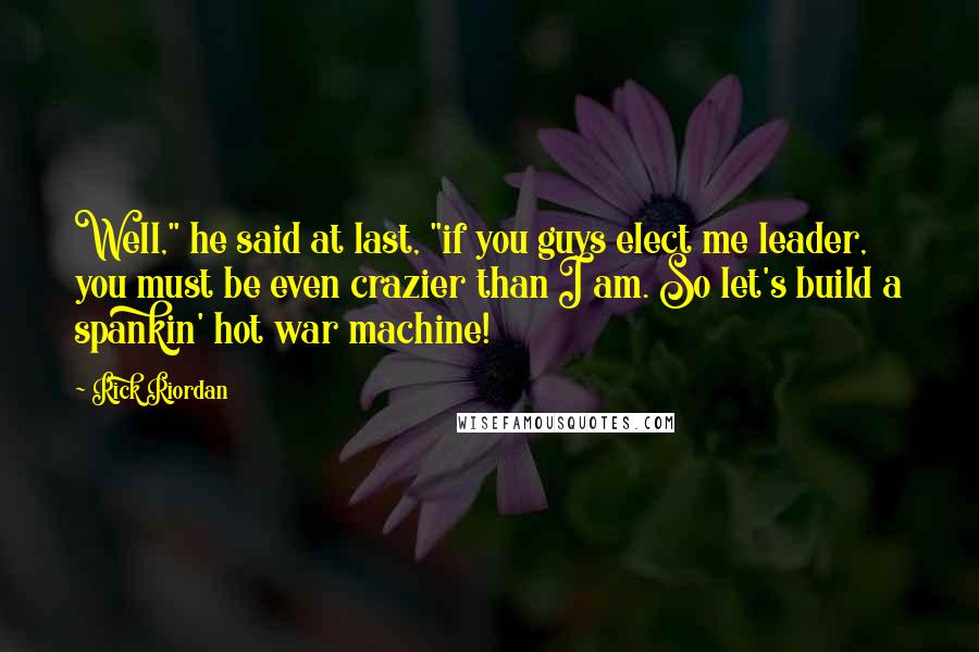 Rick Riordan Quotes: Well," he said at last, "if you guys elect me leader, you must be even crazier than I am. So let's build a spankin' hot war machine!