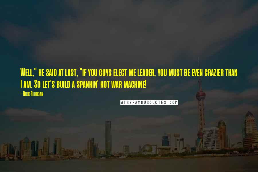 Rick Riordan Quotes: Well," he said at last, "if you guys elect me leader, you must be even crazier than I am. So let's build a spankin' hot war machine!